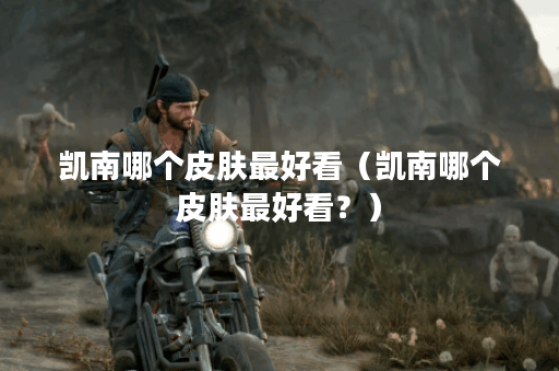 凯南哪个皮肤最好看（凯南哪个皮肤最好看？）