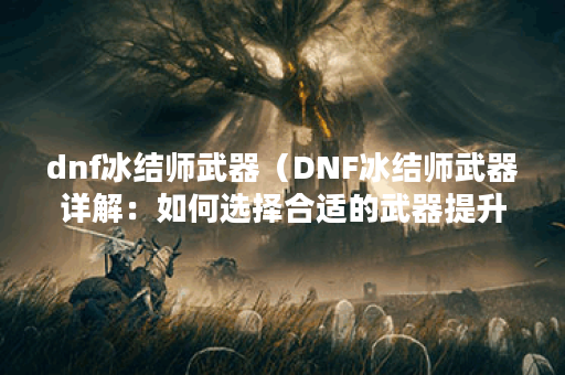 dnf冰结师武器（DNF冰结师武器详解：如何选择合适的武器提升战斗力）