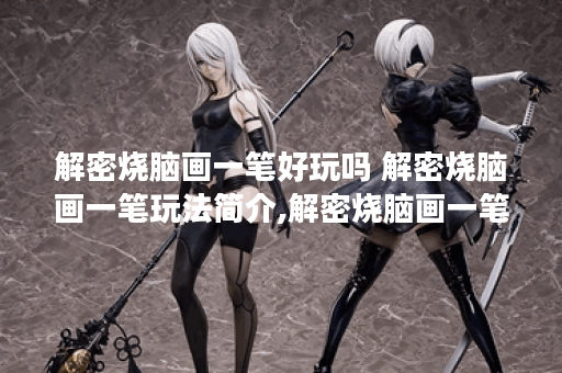 解密烧脑画一笔好玩吗 解密烧脑画一笔玩法简介,解密烧脑画一笔资讯