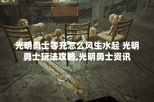光明勇士零充怎么风生水起 光明勇士玩法攻略,光明勇士资讯