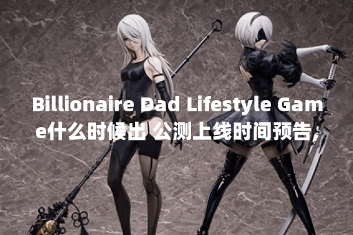 Billionaire Dad Lifestyle Game什么时候出 公测上线时间预告,Billionaire Dad Lifestyle Game资讯