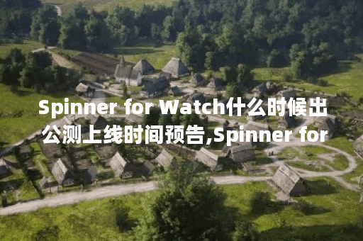 Spinner for Watch什么时候出 公测上线时间预告,Spinner for Watch资讯