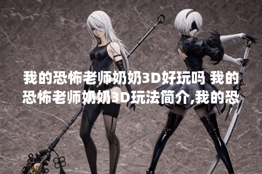 我的恐怖老师奶奶3D好玩吗 我的恐怖老师奶奶3D玩法简介,我的恐怖老师奶奶3D资讯