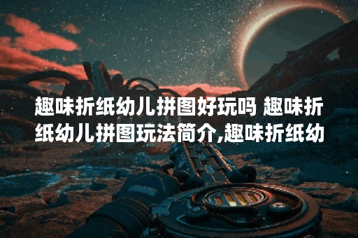 趣味折纸幼儿拼图好玩吗 趣味折纸幼儿拼图玩法简介,趣味折纸幼儿拼图资讯