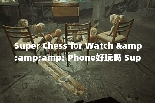 Super Chess for Watch &amp;amp; Phone好玩吗 Super Chess for Watch &amp;amp; Phone玩法简介,Super Chess for Watch &amp;amp; Phone资讯