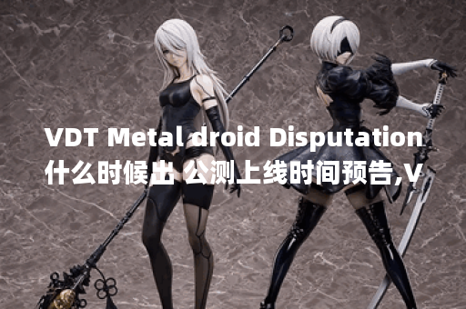 VDT Metal droid Disputation什么时候出 公测上线时间预告,VDT Metal droid Disputation资讯