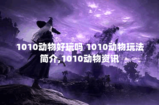 1010动物好玩吗 1010动物玩法简介,1010动物资讯