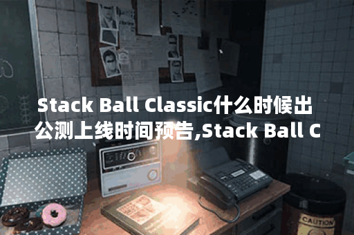 Stack Ball Classic什么时候出 公测上线时间预告,Stack Ball Classic资讯