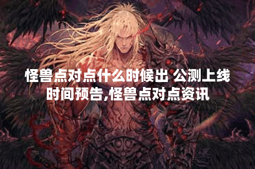 怪兽点对点什么时候出 公测上线时间预告,怪兽点对点资讯
