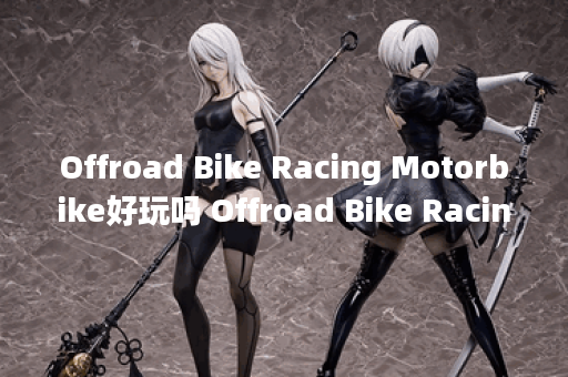 Offroad Bike Racing Motorbike好玩吗 Offroad Bike Racing Motorbike玩法简介,Offroad Bike Racing Motorbike资讯