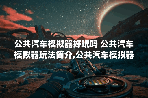 公共汽车模拟器好玩吗 公共汽车模拟器玩法简介,公共汽车模拟器资讯