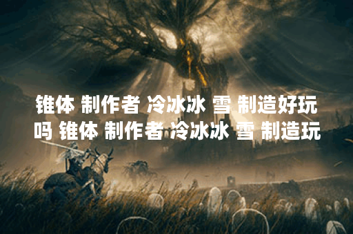 锥体 制作者 冷冰冰 雪 制造好玩吗 锥体 制作者 冷冰冰 雪 制造玩法简介,锥体 制作者 冷冰冰 雪 制造资讯