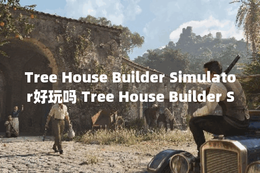 Tree House Builder Simulator好玩吗 Tree House Builder Simulator玩法简介,Tree House Builder Simulator资讯