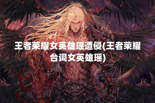 王者荣耀女英雄瑶遭侵(王者荣耀台词女英雄瑶)