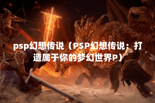 psp幻想传说（PSP幻想传说：打造属于你的梦幻世界P）