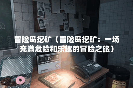 冒险岛挖矿（冒险岛挖矿：一场充满危险和乐趣的冒险之旅）