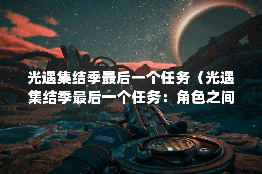 光遇集结季最后一个任务（光遇集结季最后一个任务：角色之间的友谊