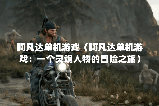 阿凡达单机游戏（阿凡达单机游戏：一个灵魂人物的冒险之旅）