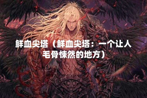 鲜血尖塔（鲜血尖塔：一个让人毛骨悚然的地方）