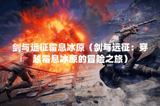 剑与远征霜息冰原（剑与远征：穿越霜息冰原的冒险之旅）