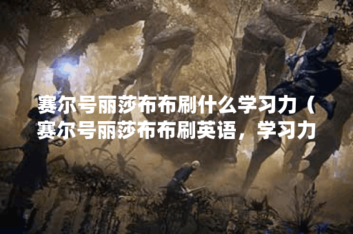 赛尔号丽莎布布刷什么学习力（赛尔号丽莎布布刷英语，学习力大幅提