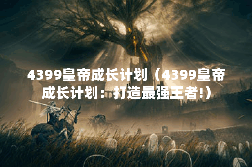 4399皇帝成长计划（4399皇帝成长计划：打造最强王者!）