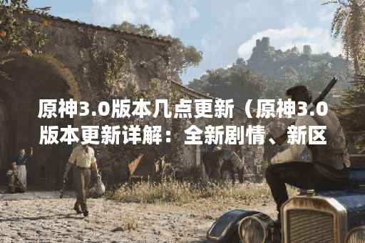 原神3.0版本几点更新（原神3.0版本更新详解：全新剧情、新区域和更多