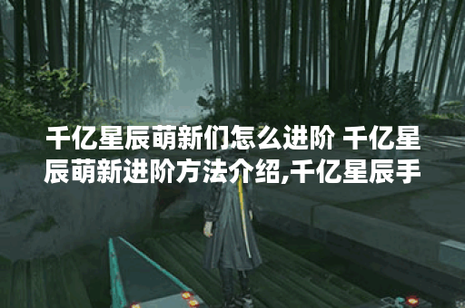 千亿星辰萌新们怎么进阶 千亿星辰萌新进阶方法介绍,千亿星辰手游资讯