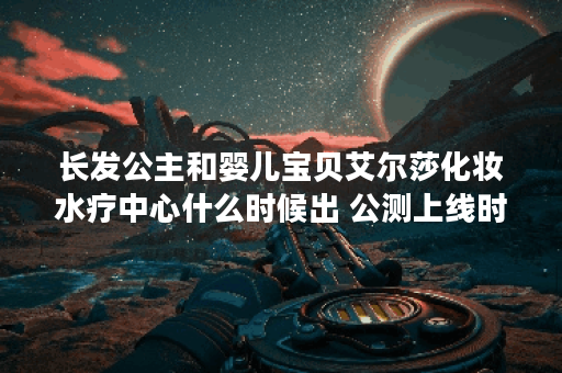 长发公主和婴儿宝贝艾尔莎化妆水疗中心什么时候出 公测上线时间预告,长发公主和婴儿宝贝艾尔莎化妆水疗中心资讯