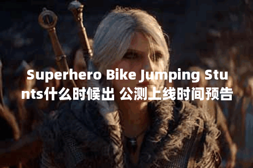Superhero Bike Jumping Stunts什么时候出 公测上线时间预告,Superhero Bike Jumping Stunts资讯