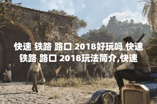 快速 铁路 路口 2018好玩吗 快速 铁路 路口 2018玩法简介,快速 铁路 路口 2018资讯