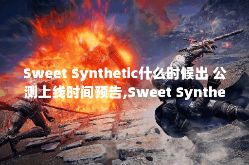 Sweet Synthetic什么时候出 公测上线时间预告,Sweet Synthetic资讯