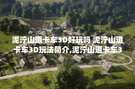 泥泞山道卡车3D好玩吗 泥泞山道卡车3D玩法简介,泥泞山道卡车3D资讯
