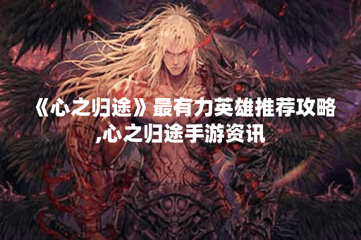 《心之归途》最有力英雄推荐攻略,心之归途手游资讯