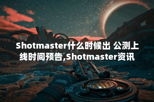 Shotmaster什么时候出 公测上线时间预告,Shotmaster资讯