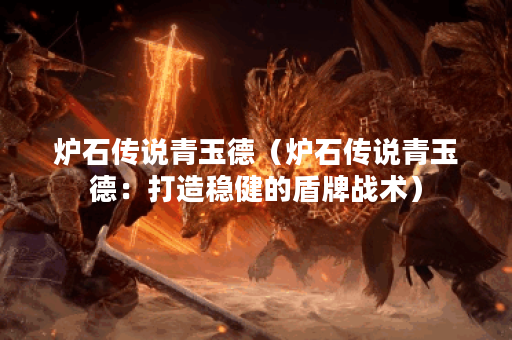 炉石传说青玉德（炉石传说青玉德：打造稳健的盾牌战术）
