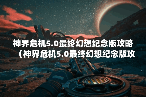 神界危机5.0最终幻想纪念版攻略（神界危机5.0最终幻想纪念版攻略详解