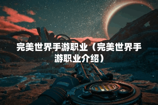 完美世界手游职业（完美世界手游职业介绍）