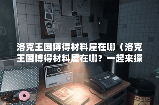 洛克王国博得材料屋在哪（洛克王国博得材料屋在哪？一起来探寻吧！