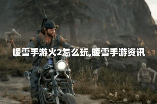 暖雪手游火2怎么玩,暖雪手游资讯