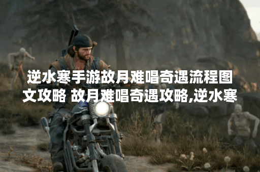 逆水寒手游故月难唱奇遇流程图文攻略 故月难唱奇遇攻略,逆水寒手游资讯