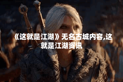 《这就是江湖》无名古城内容,这就是江湖资讯