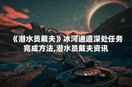 《潜水员戴夫》冰河通道深处任务完成方法,潜水员戴夫资讯