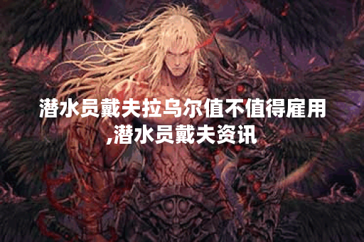 潜水员戴夫拉乌尔值不值得雇用,潜水员戴夫资讯