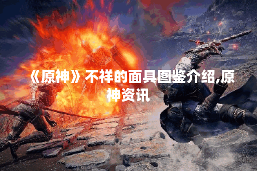 《原神》不祥的面具图鉴介绍,原神资讯