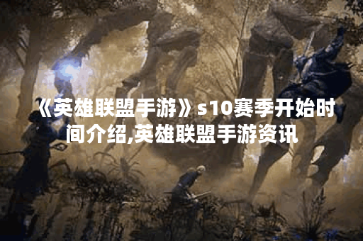 《英雄联盟手游》s10赛季开始时间介绍,英雄联盟手游资讯