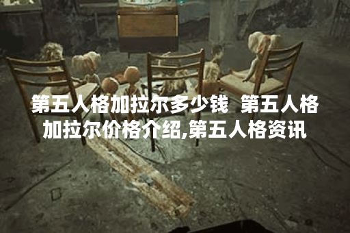 第五人格加拉尔多少钱  第五人格加拉尔价格介绍,第五人格资讯