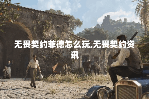 无畏契约菲德怎么玩,无畏契约资讯