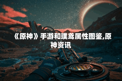 《原神》手游和璞鸢属性图鉴,原神资讯