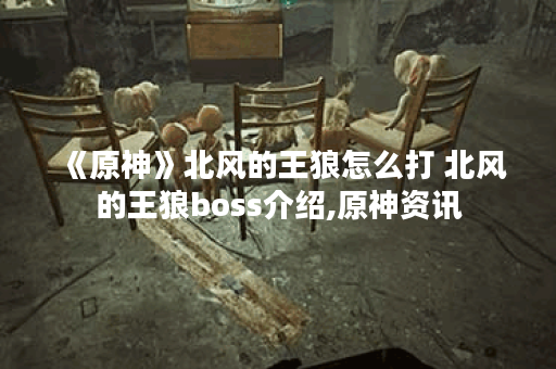 《原神》北风的王狼怎么打 北风的王狼boss介绍,原神资讯